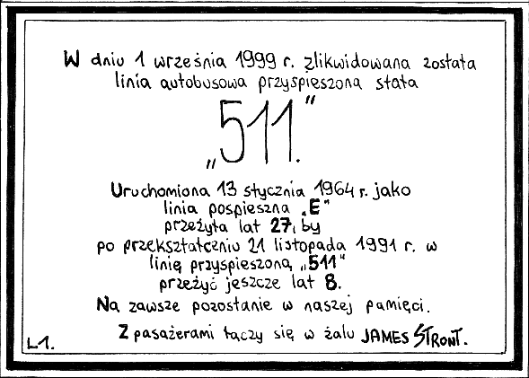 Vlepka
Druga vlepkowa wrzutka. 
1 września 1999 r. ZTM zlikwidował moją ukochaną linię 511 (a dawną E), którą jakoś tak najbardziej zapamiętałem dzięki pojawiającemu się na niej Ikarusowi 417. Z tej okazji, wraz z kolegą, wykonaliśmy dwie akcje (na 1 września i 1 listopada) rozlepiania w autobusach takich właśnie pożegnalnych vlepek.
Słowa kluczowe: vlepki vlepka